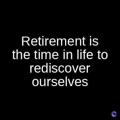 Retirement is
the time in life to
rediscover
ourselves