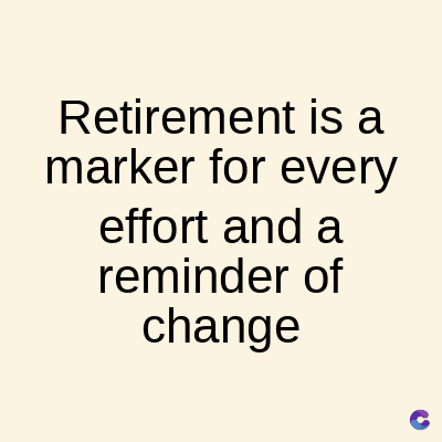 Retirement is a
marker for every
effort and a
reminder of
change
C