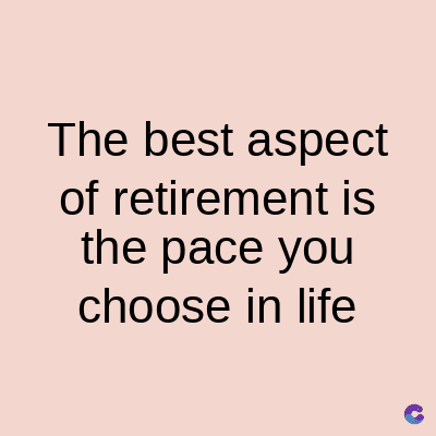 The best aspect
of retirement is
the pace you
choose in life
C