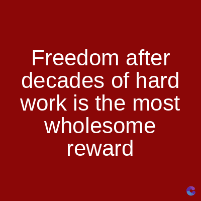 Freedom after
decades of hard
work is the most
wholesome
reward