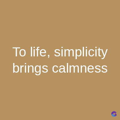 To life, simplicity
brings calmness