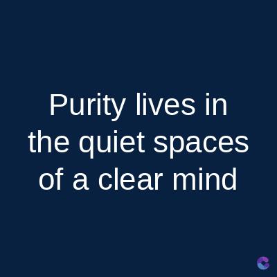 Purity lives in
the quiet spaces
of a clear mind