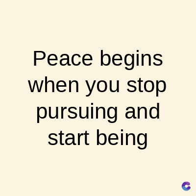 Peace begins
when you stop
pursuing and
start being
C
