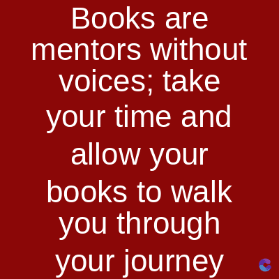 Books are
mentors without
voices;
take
your time and
allow your
books to walk
you through
your journey