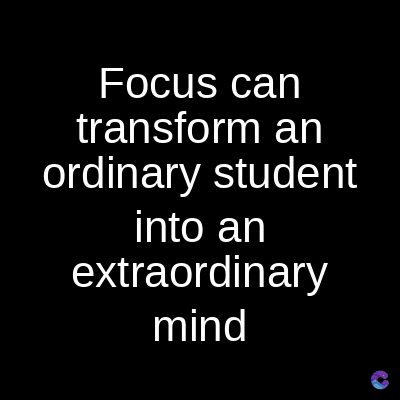 Focus can
transform an
ordinary student
into an
extraordinary
mind