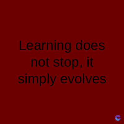 Learning does
not stop, it
simply evolves
