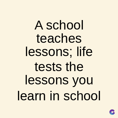 A school
teaches
lessons; life
tests the
lessons you
learn in school
C
