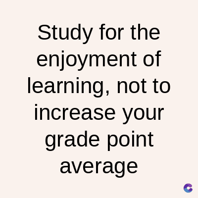 Study for the
enjoyment of
learning, not to
increase your
grade point
average
C