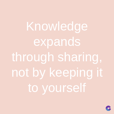 Knowledge
expands
through sharing,
not by keeping it
to yourself
C