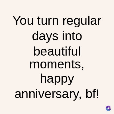 You turn regular
days into
beautiful
moments,
happy
anniversary, bf!