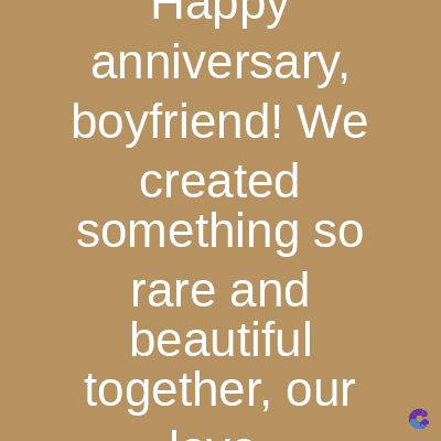 mappy
anniversary,
boyfriend! We
created
something so
rare and
beautiful
together, our