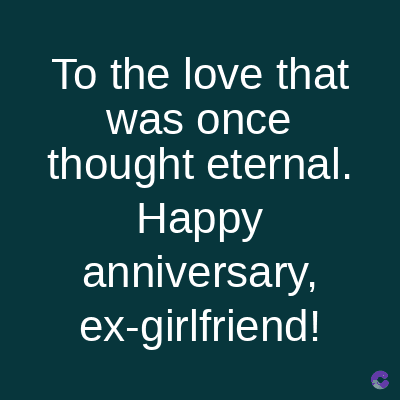 To the love that
was once
thought eternal.
Happy
anniversary,
ex-girlfriend!