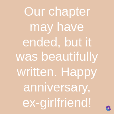 Our chapter
may have
ended, but it
was beautifully
written. Happy
anniversary,
ex-girlfriend! C