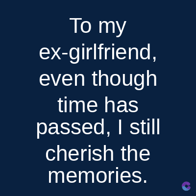 To my
ex-girlfriend,
even though
time has
passed, I still
cherish the
memories.