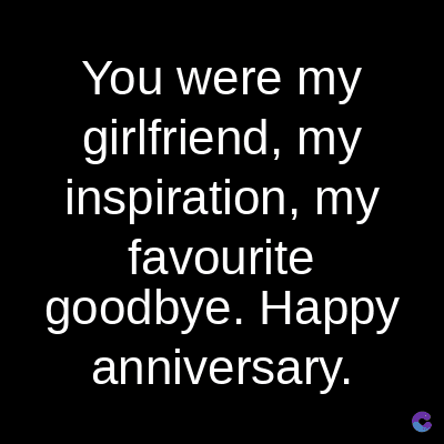 You were my
girlfriend, my
inspiration, my
favourite
goodbye. Happy
anniversary.
C