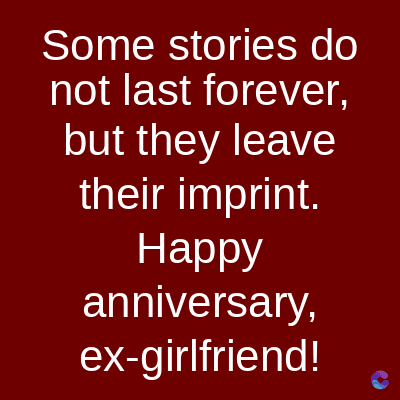 Some stories do
not last forever,
but they leave
their imprint.
Happy
anniversary,
ex-girlfriend!