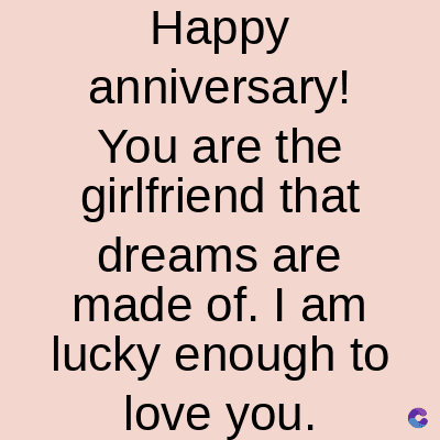 Happy
anniversary!
You are the
girlfriend that
dreams are
made of. I am
lucky enough to
love you.
