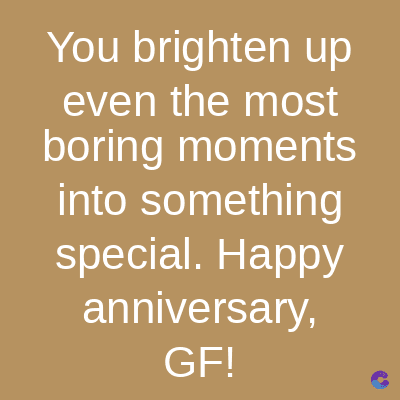 You brighten up
even the most
boring moments
into something
special. Happy
anniversary,
GF!