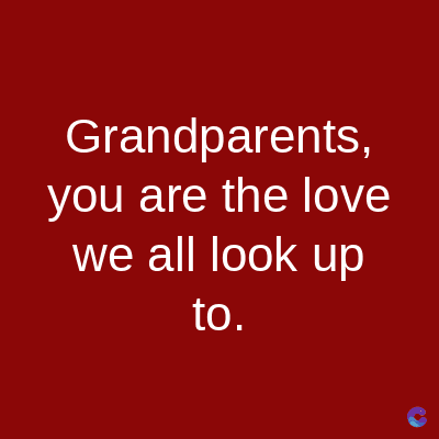 Grandparents,
you are the love
we all look up
to.