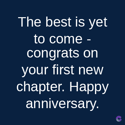 The best is yet
to come -
congrats on
your first new
chapter. Happy
anniversary.