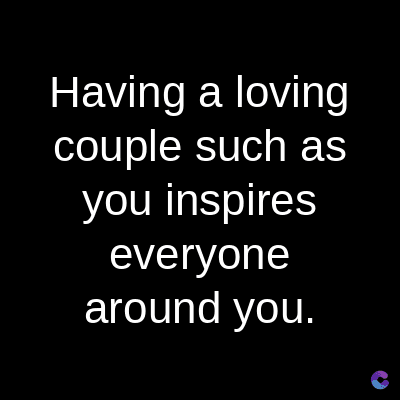 Having a loving
couple such as
you inspires
everyone
around you.