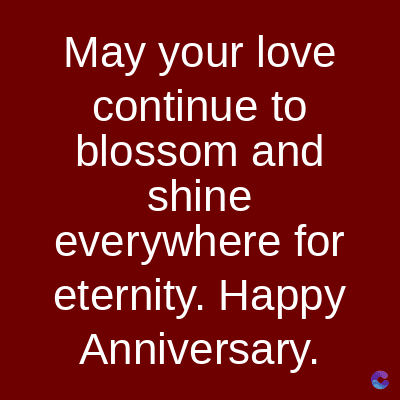 May your love
continue to
blossom and
shine
everywhere for
eternity. Happy
Anniversary.