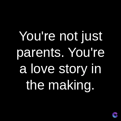 You're not just
parents. You're
a love story in
the making.