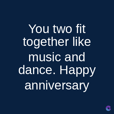 You two fit
together like
music and
dance. Happy
anniversary