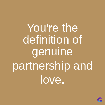 You're the
definition of
genuine
partnership and
love.