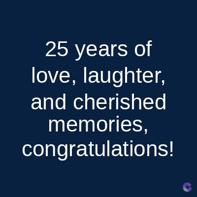 25 years of
love, laughter,
and cherished
memories,
congratulations!