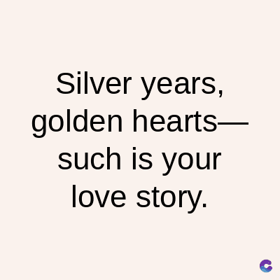 Silver years,
golden hearts-
such is your
love story.
C