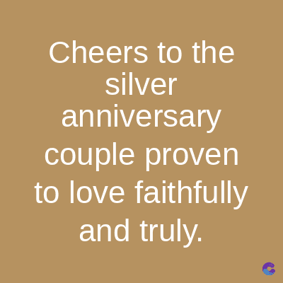 Cheers to the
silver
anniversary
couple proven
to love faithfully
and truly.