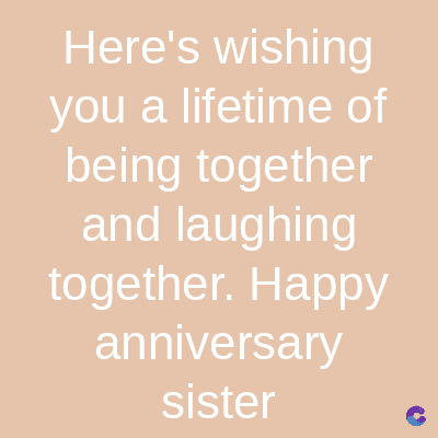 Here's wishing
you a lifetime of
being together
and laughing
together. Happy
anniversary
sister