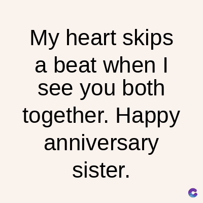 My heart skips
a beat when I
see you both
together. Happy
anniversary
sister.
C