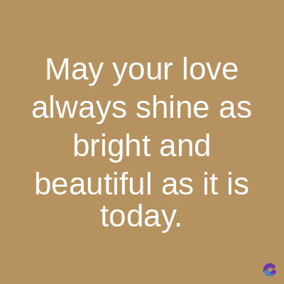 May your love
always shine as
bright and
beautiful as it is
today.