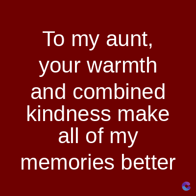 To my aunt,
your warmth
and combined
kindness make
all of my
memories better