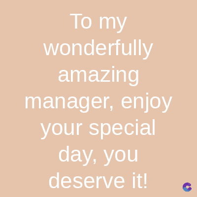 To my
wonderfully
amazing
manager, enjoy
your special
day, you
deserve it!
C