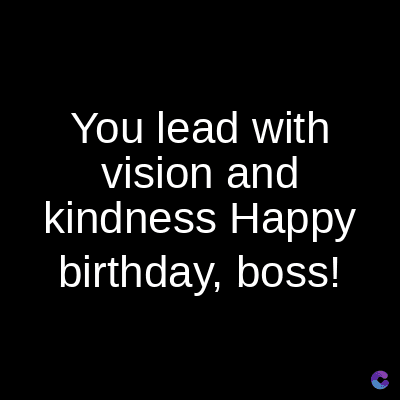 You lead with
vision and
kindness Happy
birthday, boss!