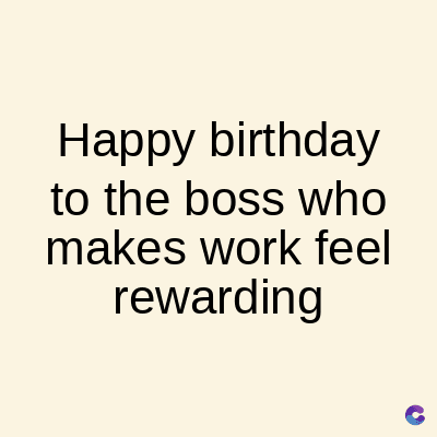 Happy birthday
to the boss who
makes work feel
rewarding
C