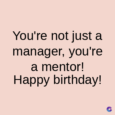 You're not just a
manager, you're
a mentor!
Happy birthday!
C