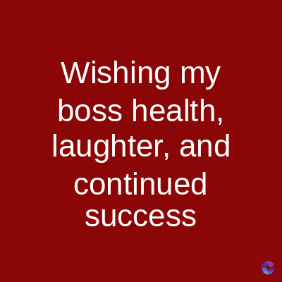 Wishing my
boss health,
laughter, and
continued
success