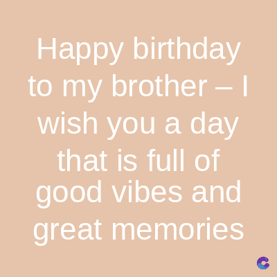 Happy birthday
to my brother – |
wish you a day
that is full of
good vibes and
great memories