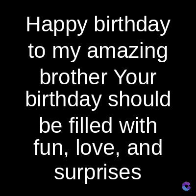 Happy birthday
to my amazing
brother Your
birthday should
be filled with
fun, love, and
surprises