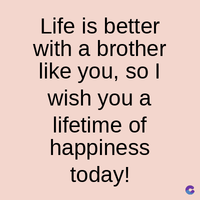 Life is better
with a brother
like you, so I
wish you a
lifetime of
happiness
today!
C