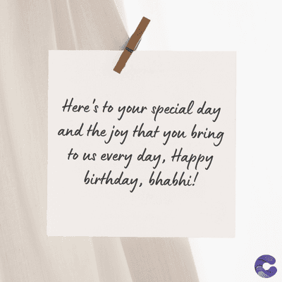 Here's to your special day
and the joy that you bring
to us every day, Happy
birthday, bhabhi!