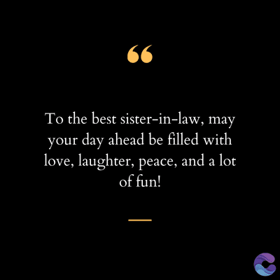 66
To the best sister-in-law, may
your day ahead be filled with
love, laughter, peace, and a lot
of fun!