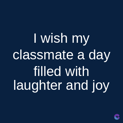I wish my
classmate a day
filled with
laughter and joy