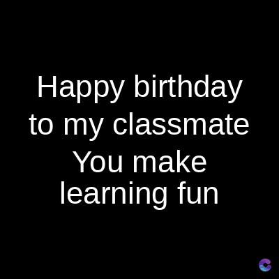 Happy birthday
to my classmate
You make
learning fun