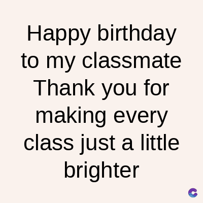 Happy birthday
to my classmate
Thank you for
making every
class just a little
brighter
C