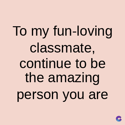 To my fun-loving
classmate,
continue to be
the amazing
person you are
C